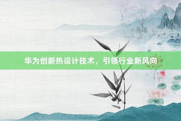 华为创新热设计技术，引领行业新风向